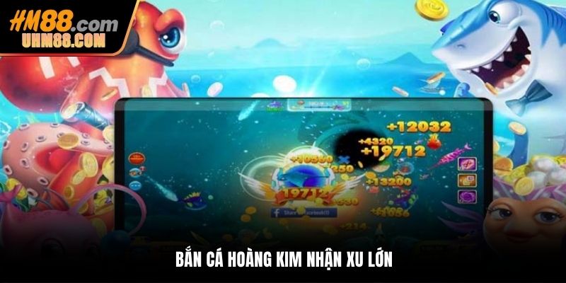 Bắn cá Hoàng Kim nhận xu lớn